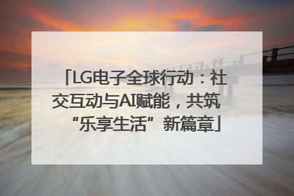 LG电子全球行动：社交互动与AI赋能，共筑“乐享生活”新篇章