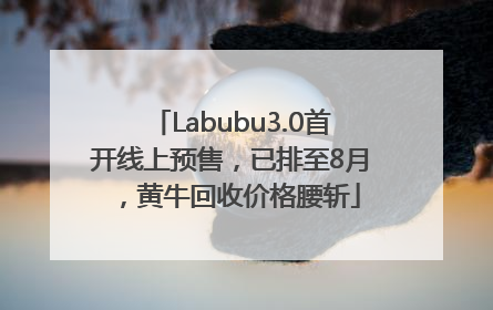 Labubu3.0首开线上预售，已排至8月，黄牛回收价格腰斩